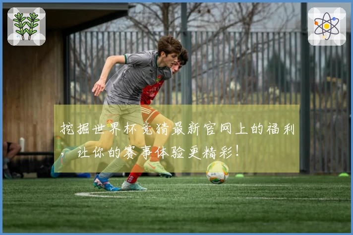 挖掘世界杯竞猜最新官网上的福利，让你的赛事体验更精彩！