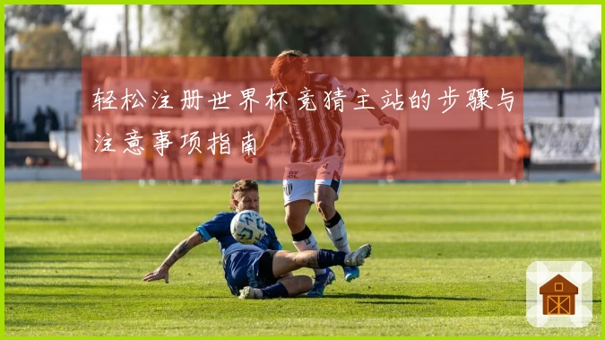 轻松注册世界杯竞猜主站的步骤与注意事项指南