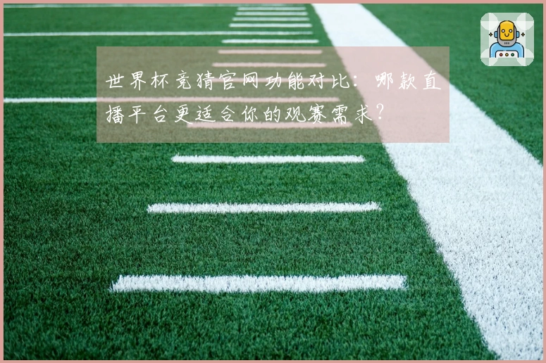 世界杯竞猜官网功能对比：哪款直播平台更适合你的观赛需求？
